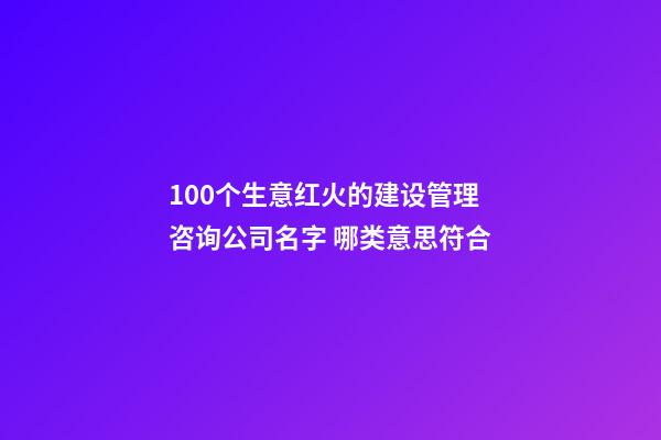 100个生意红火的建设管理咨询公司名字 哪类意思符合-第1张-公司起名-玄机派